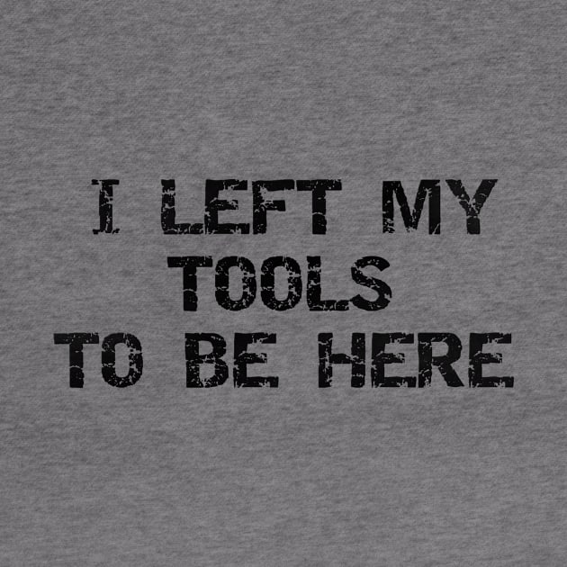 Priorities, Right? 'I Left My Tools to Be Here' T-Shirt for the Dedicated Handyman by Struggleville